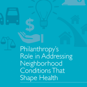 Philanthropy’s Role in Addressing Neighborhood Conditions That Shape Health